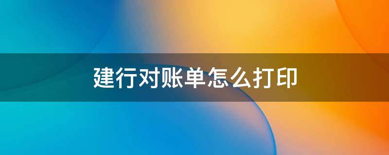 建行对账单怎么打印 建行对账单怎么打印网上