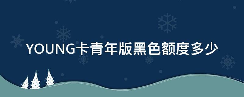 YOUNG卡青年版黑色额度多少（young白色金卡最低额度）