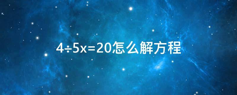 4÷5x=20怎么解方程（4÷5x=20怎么解方程视频）