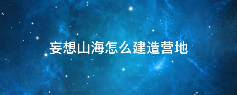 妄想山海怎么建造营地 妄想山海营地建哪里