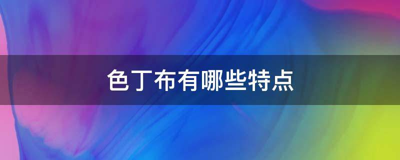 色丁布有哪些特点 色丁布有什么优点和缺点