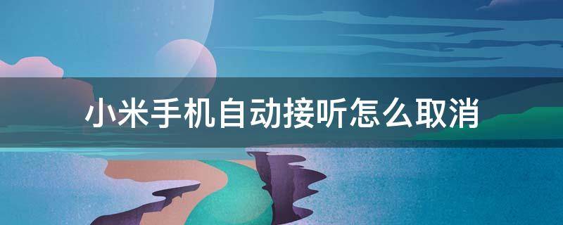 小米手机自动接听怎么取消 小米手机取消自动接听怎么设置