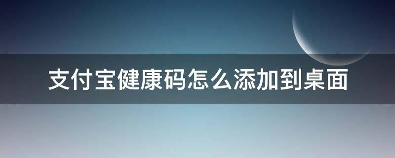 支付宝健康码怎么添加到桌面（苹果手机支付宝健康码怎么添加到桌面）