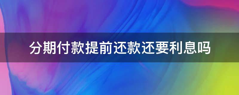 分期付款提前还款还要利息吗（贷款分期提前还了还必须付利息吗）