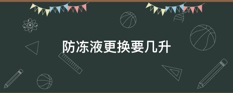 防冻液更换要几升（防冻液全部更换要几升）