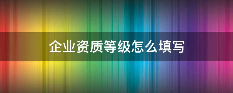 企业资质等级怎么填写 医疗器械企业资质等级怎么填写