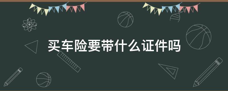 买车险要带什么证件吗 买车保险要带什么证件