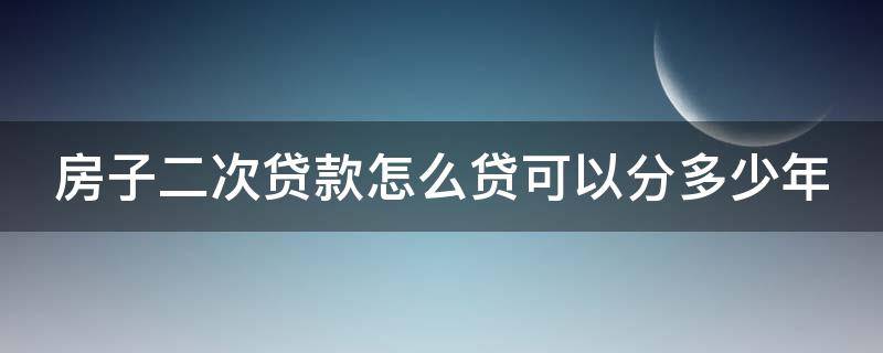 房子二次贷款怎么贷可以分多少年 房子二次贷可以贷多少钱