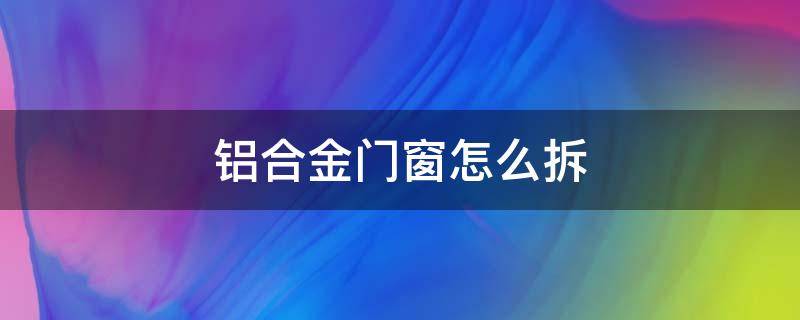 铝合金门窗怎么拆 铝合金门窗怎么拆掉