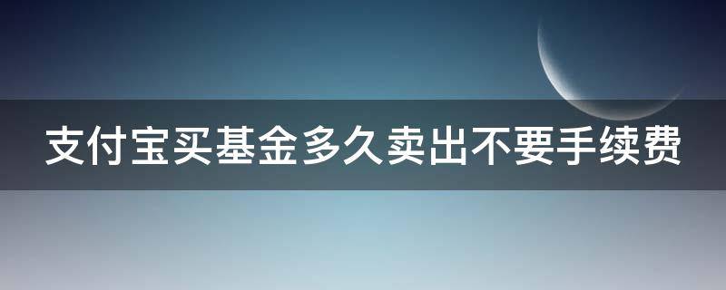 支付宝买基金多久卖出不要手续费