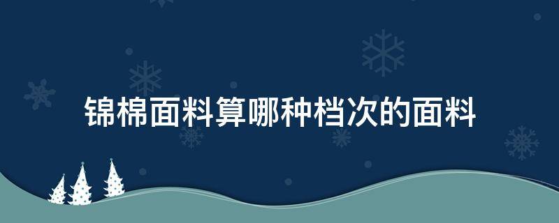 锦棉面料算哪种档次的面料（锦棉和纯棉哪个面料好）