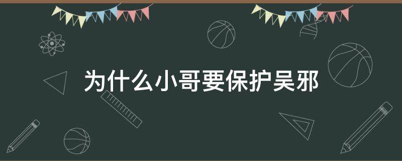 为什么小哥要保护吴邪（为什么大家都要保护吴邪）