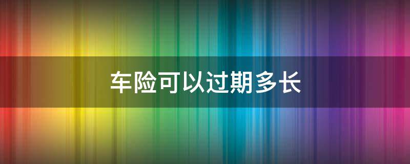 车险可以过期多长 车险可以过期多长时间