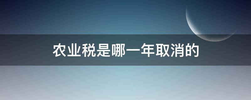 农业税是哪一年取消的（农业税是哪一年取消的谁取消的）