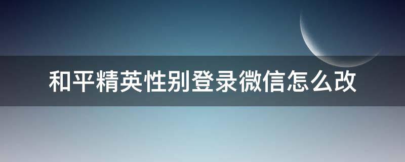 和平精英性别登录微信怎么改 微信登录的和平精英性别怎么改