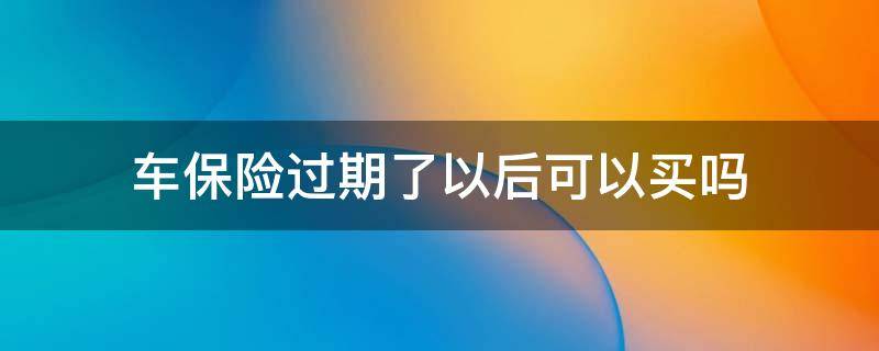 车保险过期了以后可以买吗 买车保险过期了还可以买吗