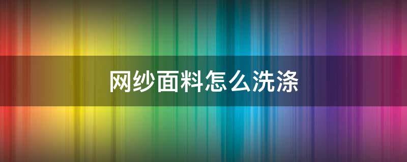 网纱面料怎么洗涤（纱网怎样清洁）