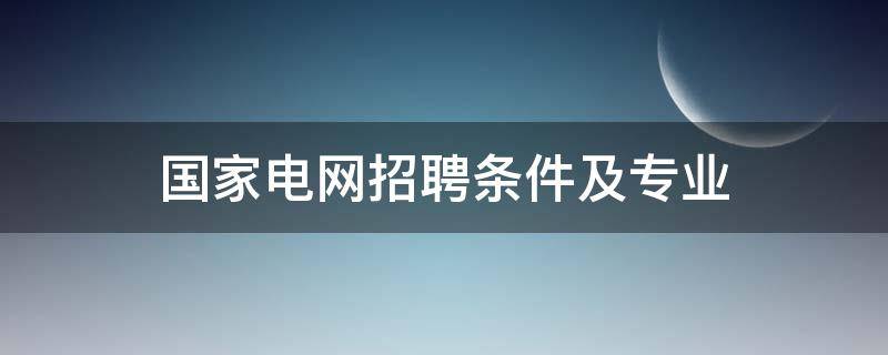 国家电网招聘条件及专业（湖南国家电网招聘条件及专业）