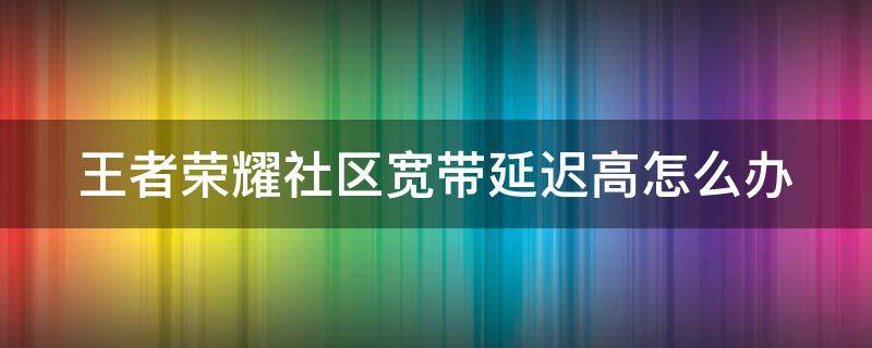 王者荣耀社区宽带延迟高怎么办 王者荣耀社区宽带延迟高怎么解决