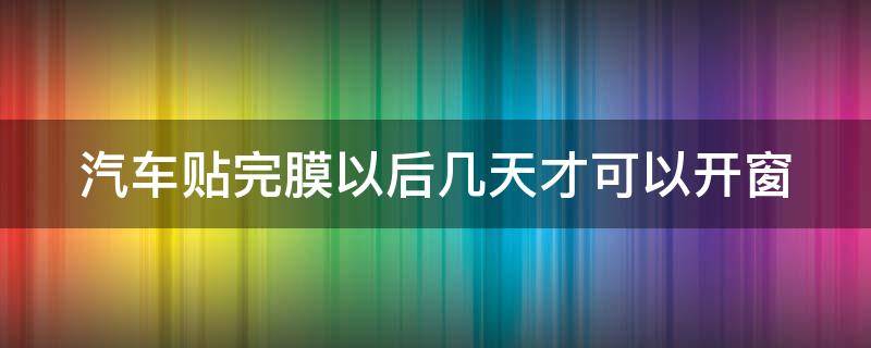 汽车贴完膜以后几天才可以开窗（汽车贴完膜多久可以开车）