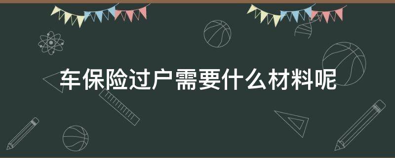 车保险过户需要什么材料呢（车辆过户保险怎么过户需要哪些资料）