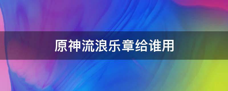 原神流浪乐章给谁用 原神 流浪乐章给谁