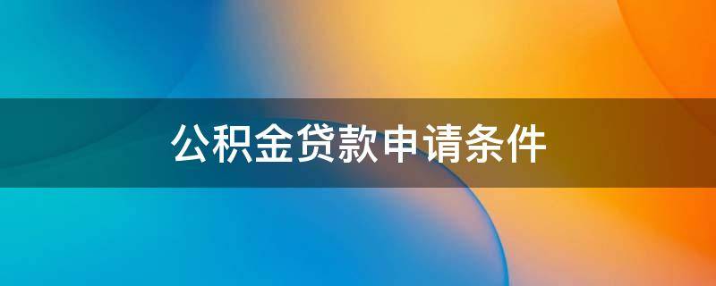 公积金贷款申请条件（淮安市公积金贷款申请条件）