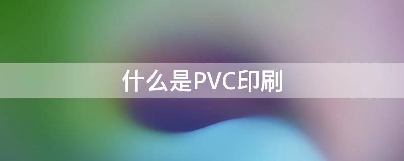 什么是PVC印刷（pvc材质印刷）