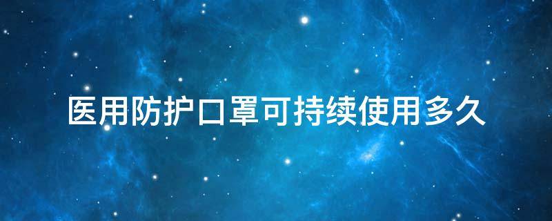 医用防护口罩可持续使用多久（医用防护口罩有效能持续应用多长时间）