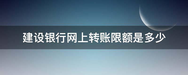 建设银行网上转账限额是多少（建设银行网上转账限额）