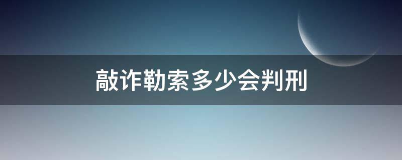 敲诈勒索多少会判刑（敲诈勒索多少刑事）