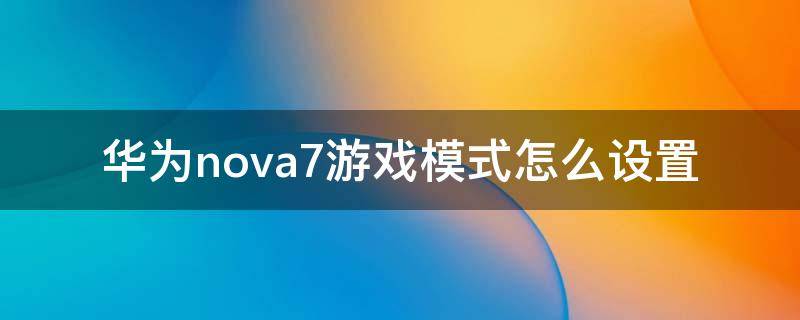 华为nova7游戏模式怎么设置 华为nova7有游戏模式吗