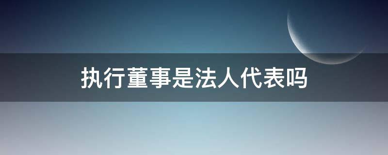 执行董事是法人代表吗（执行董事长是法人吗）