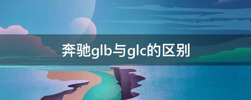 奔驰glb与glc的区别 奔驰gl b和gl c的区别