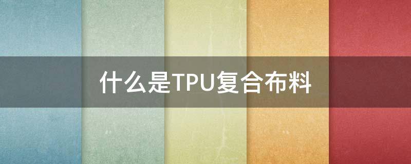 什么是TPU复合布料（tpu复合无纺布）