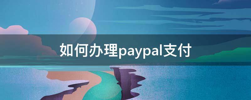 如何办理paypal支付 如何用PayPal支付