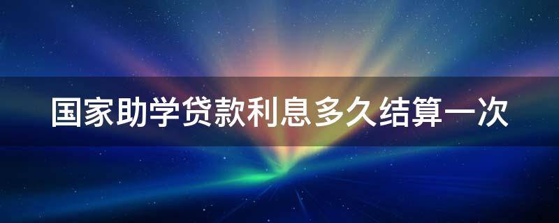 国家助学贷款利息多久结算一次（国家助学贷款利息从什么时候开始算）