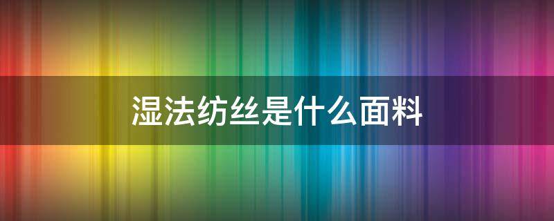 湿法纺丝是什么面料 湿法纺丝的纤维