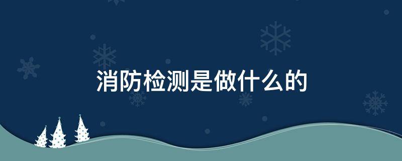 消防检测是做什么的 消防检测怎么做的