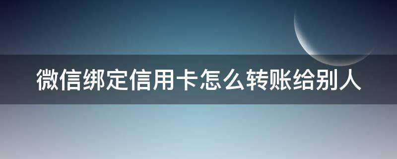 微信绑定信用卡怎么转账给别人 微信绑定信用卡怎么转账给别人呢