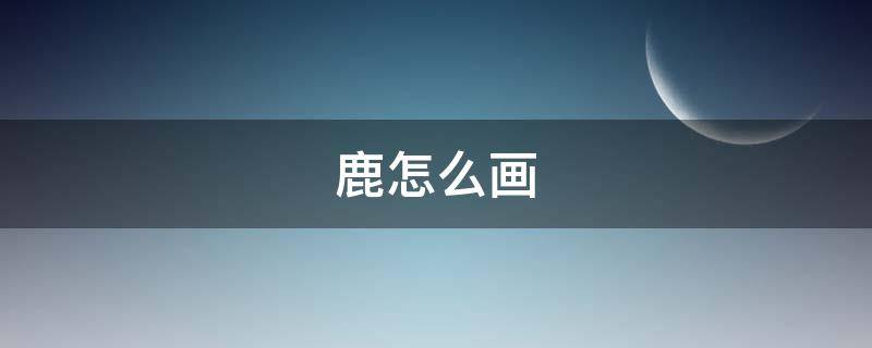 鹿怎么画（鹿怎么画素描）