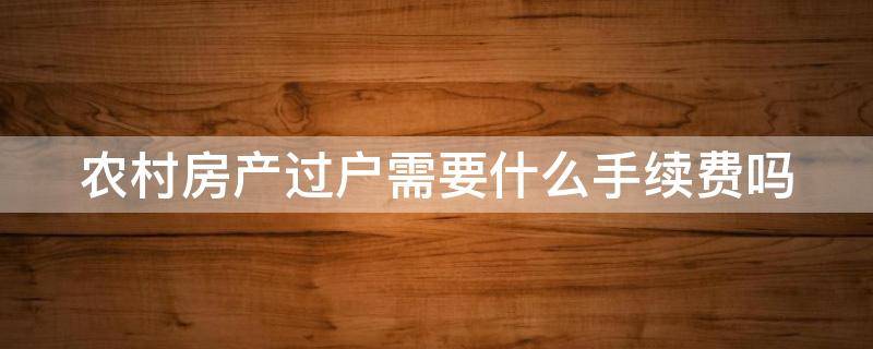 农村房产过户需要什么手续费吗 农村房产过户需要什么手续办理