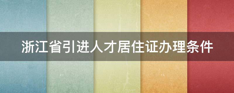 浙江省引进人才居住证办理条件（浙江省引进人才居住证办理条件非全日制本科可以吗）