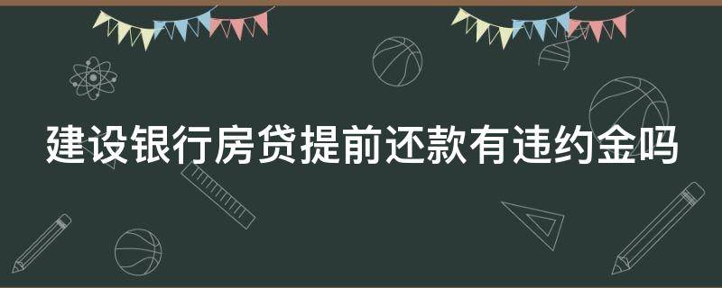 建设银行房贷提前还款有违约金吗 建设银行房贷提前还款有违约金吗怎么算