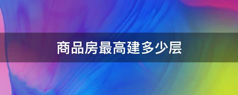 商品房最高建多少层 商品楼最高楼层能建多高