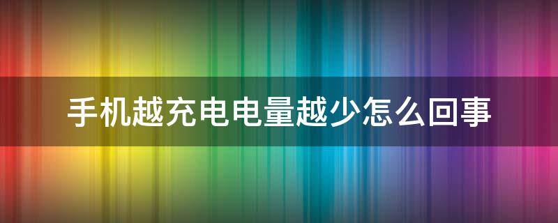 手机越充电电量越少怎么回事（手机越充电电量越少怎么办）