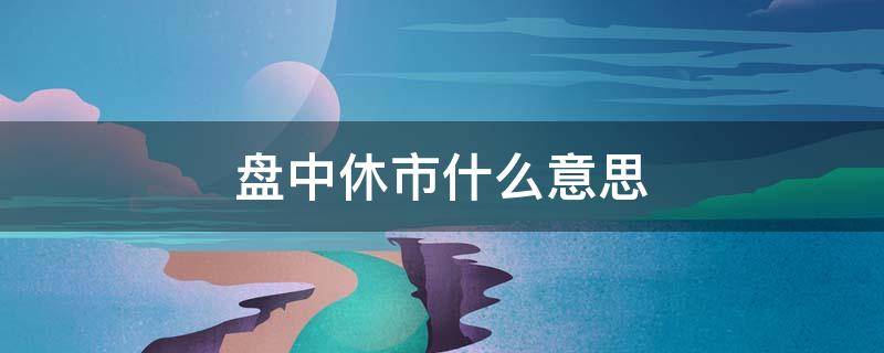 盘中休市什么意思 盘中休市啥意思