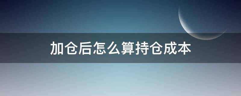 加仓后怎么算持仓成本（加仓后怎么算持仓成本计算器）