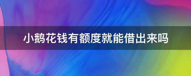 小鹅花钱有额度就能借出来吗 小鹅花钱有额度怎么借出来