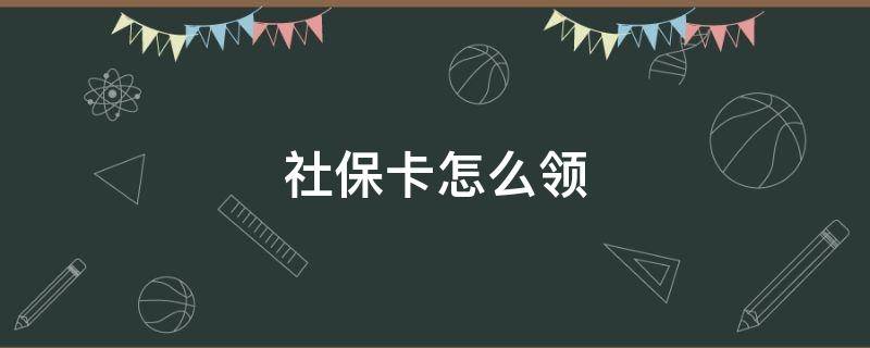 社保卡怎么领（社保卡怎么领取）